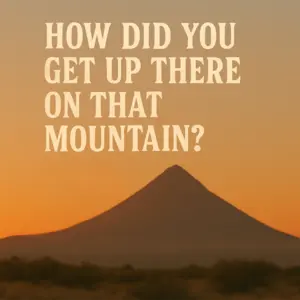 How Did You Get Up There On That Mountain?